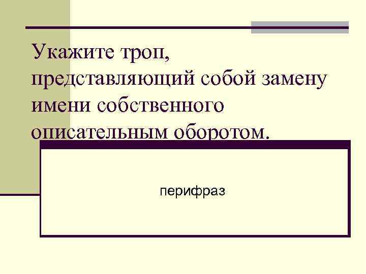 Укажите троп, представляющий собой замену имени собственного описательным оборотом. перифраз 