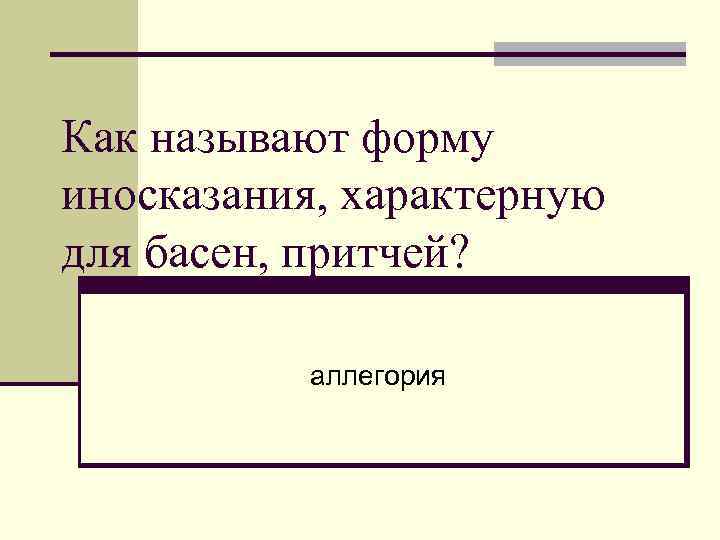 Как называют форму иносказания, характерную для басен, притчей? аллегория 