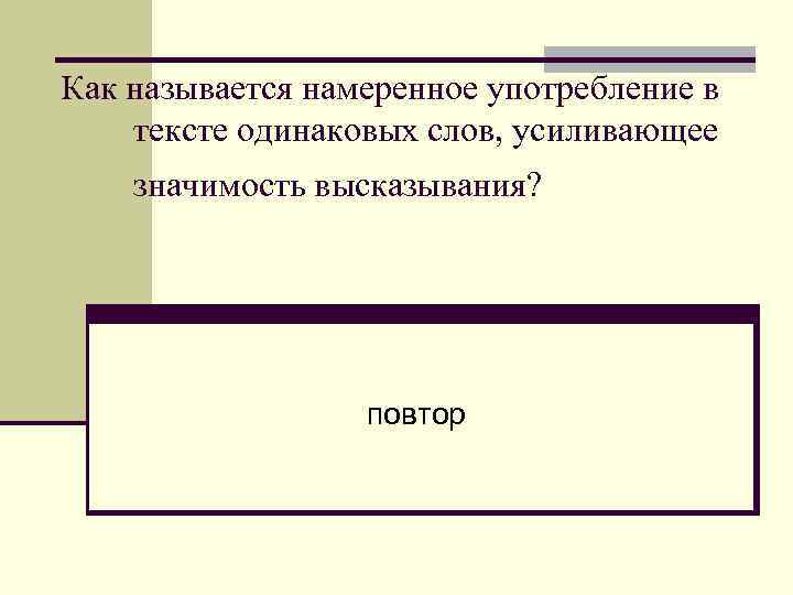 Как называется намеренное употребление в тексте одинаковых слов, усиливающее значимость высказывания? повтор 
