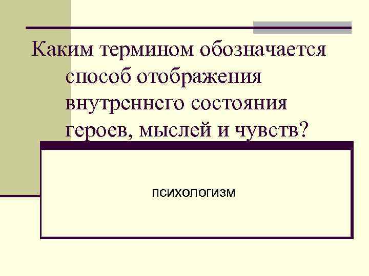 Каким термином обозначается способ отображения внутреннего состояния героев, мыслей и чувств? психологизм 