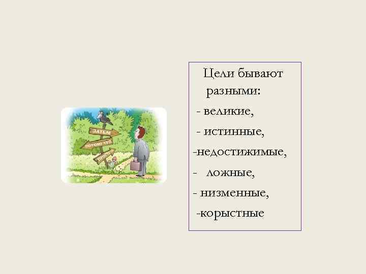 Цели бывают разными: - великие, - истинные, -недостижимые, - ложные, - низменные, -корыстные 