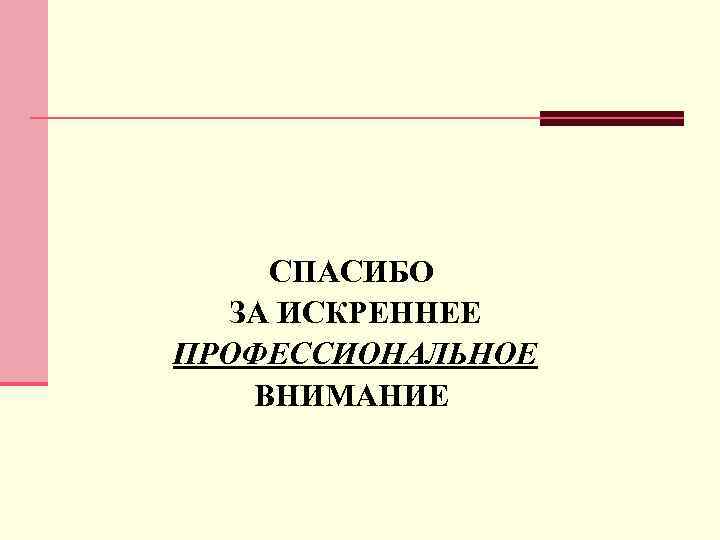 СПАСИБО ЗА ИСКРЕННЕЕ ПРОФЕССИОНАЛЬНОЕ ВНИМАНИЕ 