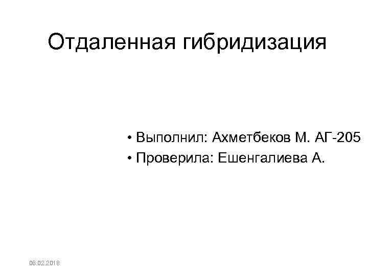 Отдаленная гибридизация • Выполнил: Ахметбеков М. АГ-205 • Проверила: Ешенгалиева А. 06. 02. 2018