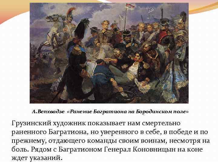 А. Вепхвадзе «Ранение Багратиона на Бородинском поле» Грузинский художник показывает нам смертельно раненного Багратиона,