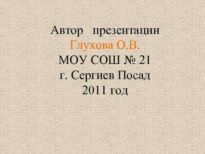 Автор презентации Глухова О. В. МОУ СОШ № 21 г. Сергиев Посад 2011 год