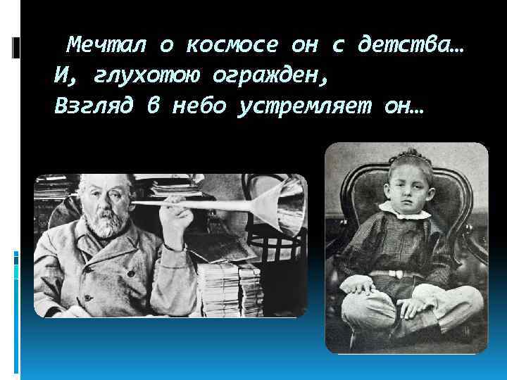 Мечтал о космосе он с детства… И, глухотою огражден, Взгляд в небо устремляет он…