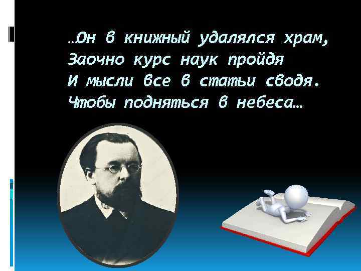 …Он в книжный удалялся храм, Заочно курс наук пройдя И мысли все в статьи