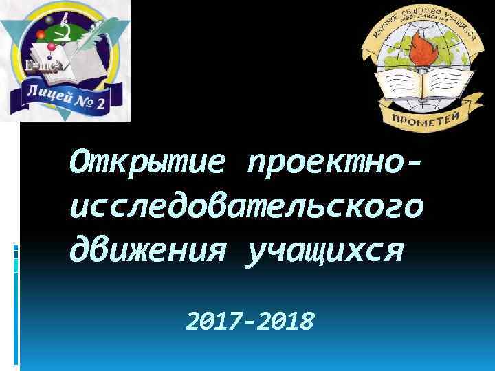Открытие проектноисследовательского движения учащихся 2017 -2018 
