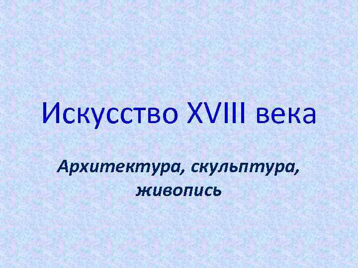 Искусство XVIII века Архитектура, скульптура, живопись 