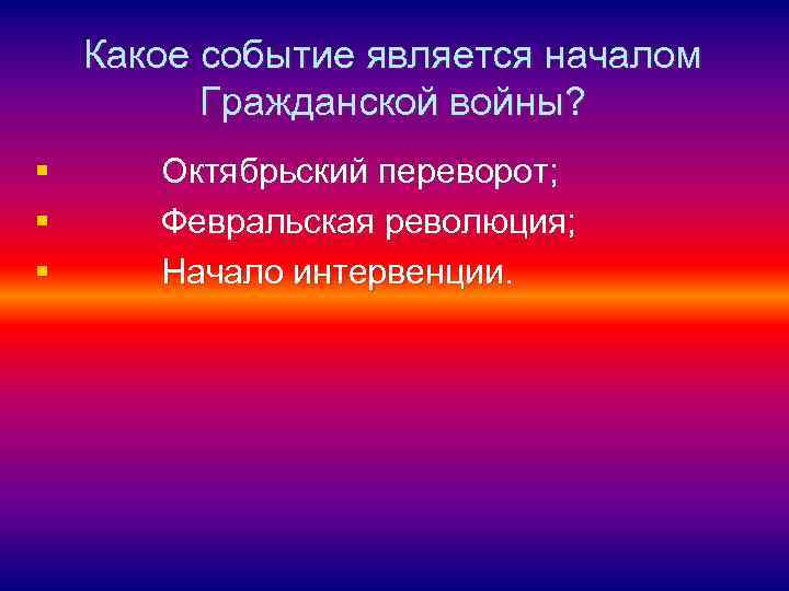 Какое событие является началом Гражданской войны? § § § Октябрьский переворот; Февральская революция; Начало