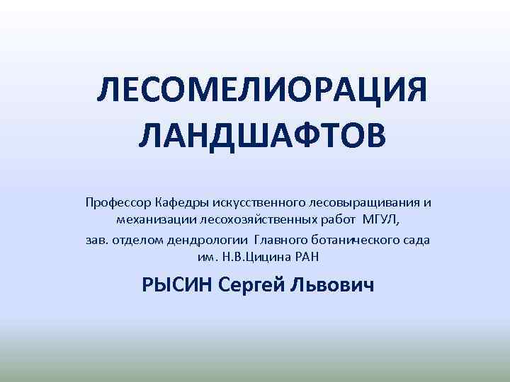 ЛЕСОМЕЛИОРАЦИЯ ЛАНДШАФТОВ Профессор Кафедры искусственного лесовыращивания и механизации лесохозяйственных работ МГУЛ, зав. отделом дендрологии