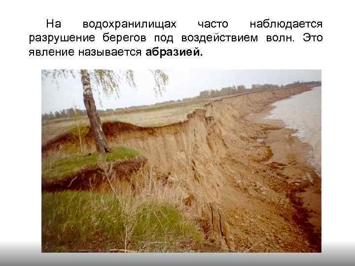 На водохранилищах часто наблюдается разрушение берегов под воздействием волн. Это явление называется абразией. 