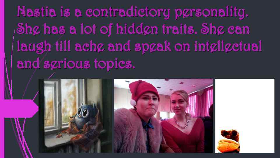 Nastia is a contradictory personality. She has a lot of hidden traits. She can