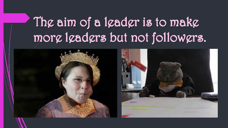 The aim of a leader is to make more leaders but not followers. 