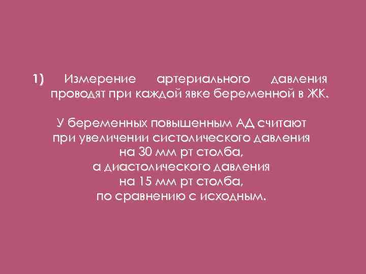 1) Измерение артериального давления проводят при каждой явке беременной в ЖК. У беременных повышенным