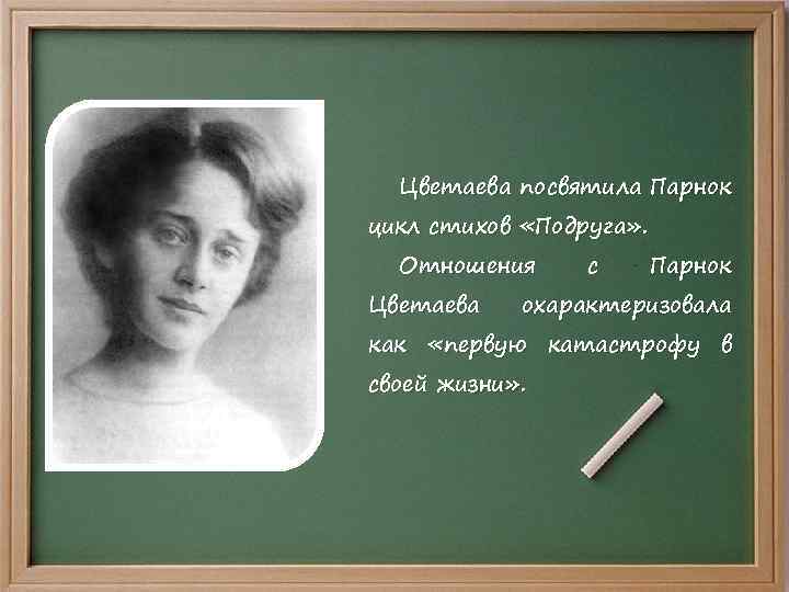 Цветаева посвятила Парнок цикл стихов «Подруга» . Отношения Цветаева с Парнок охарактеризовала как «первую