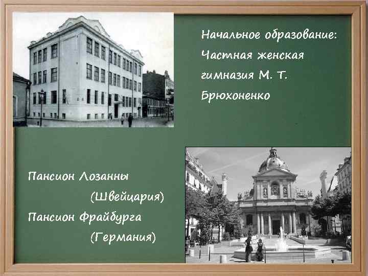 Начальное образование: Частная женская гимназия М. Т. Брюхоненко Пансион Лозанны (Швейцария) Пансион Фрайбурга (Германия)