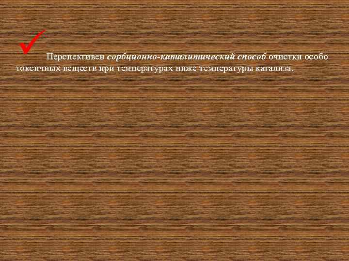 ü Перспективен сорбционно-каталитический способ очистки особо токсичных веществ при температурах ниже температуры катализа. 