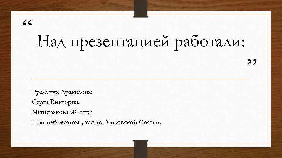 “ Над презентацией работали: ” Русалина Аракелова; Серга Виктория; Мещерякова Жанна; При небрежном участии