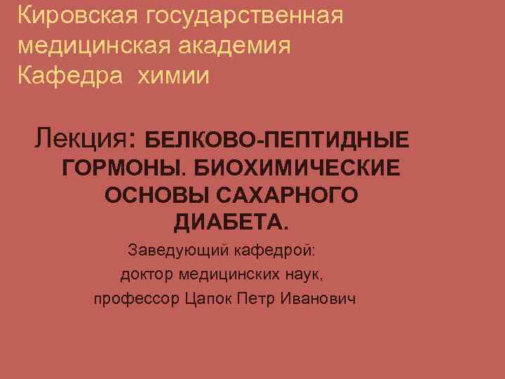 Кировская государственная медицинская академия Кафедра химии Лекция: БЕЛКОВО-ПЕПТИДНЫЕ ГОРМОНЫ. БИОХИМИЧЕСКИЕ ОСНОВЫ САХАРНОГО ДИАБЕТА. Заведующий
