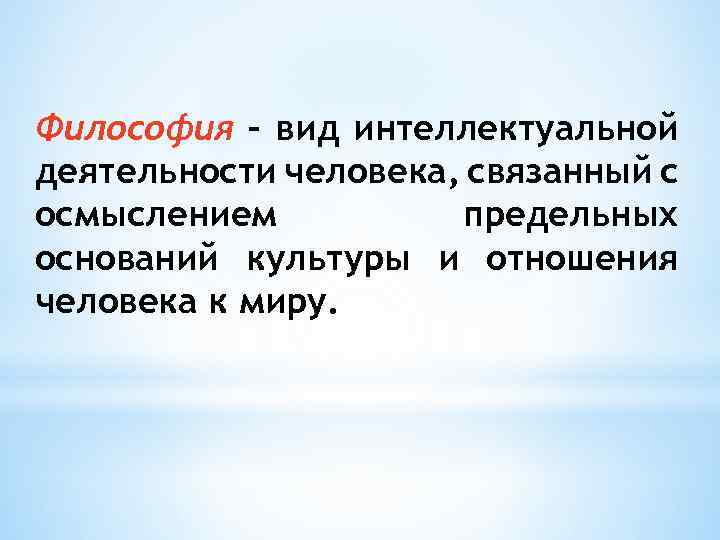 Философия – вид интеллектуальной деятельности человека, связанный с осмыслением предельных оснований культуры и отношения