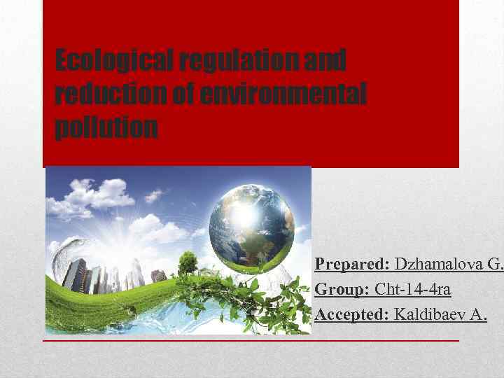 Ecological regulation and reduction of environmental pollution Prepared: Dzhamalova G. Group: Cht-14 -4 ra