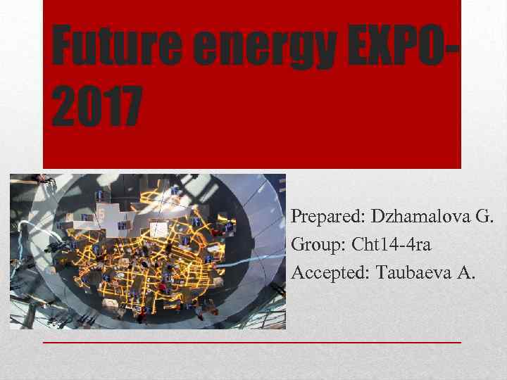 Future energy EXPO 2017 Prepared: Dzhamalova G. Group: Cht 14 -4 ra Accepted: Taubaeva