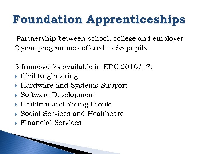 Foundation Apprenticeships Partnership between school, college and employer 2 year programmes offered to S