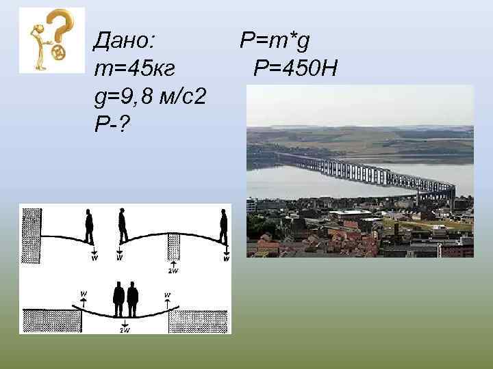 Дано: m=45 кг g=9, 8 м/с2 Р-? Р=m*g Р=450 Н 