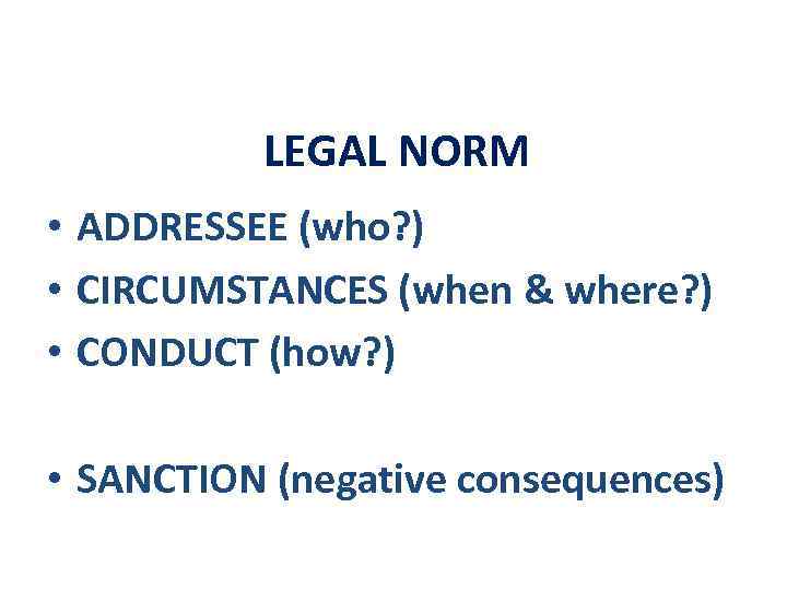 LEGAL NORM • ADDRESSEE (who? ) • CIRCUMSTANCES (when & where? ) • CONDUCT