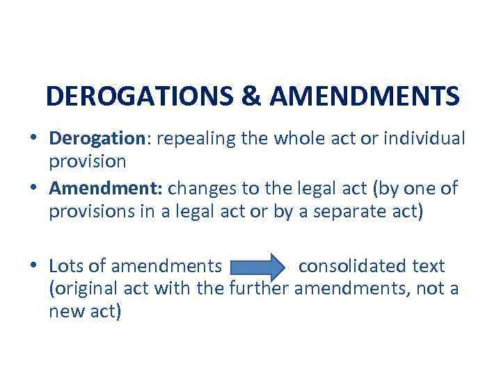 DEROGATIONS & AMENDMENTS • Derogation: repealing the whole act or individual provision • Amendment: