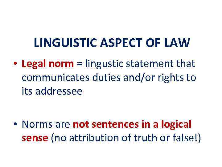 LINGUISTIC ASPECT OF LAW • Legal norm = lingustic statement that communicates duties and/or