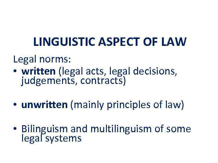 LINGUISTIC ASPECT OF LAW Legal norms: • written (legal acts, legal decisions, judgements, contracts)