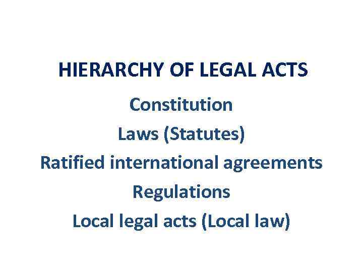 HIERARCHY OF LEGAL ACTS Constitution Laws (Statutes) Ratified international agreements Regulations Local legal acts