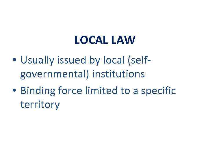 LOCAL LAW • Usually issued by local (selfgovernmental) institutions • Binding force limited to