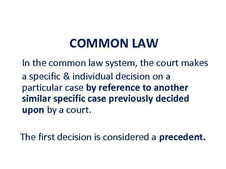 COMMON LAW In the common law system, the court makes a specific & individual