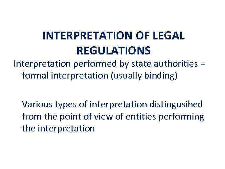 INTERPRETATION OF LEGAL REGULATIONS Interpretation performed by state authorities = formal interpretation (usually binding)