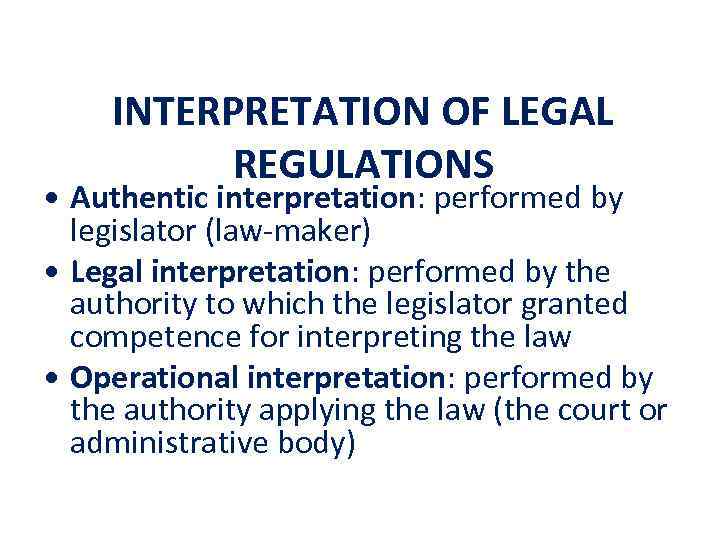 INTERPRETATION OF LEGAL REGULATIONS • Authentic interpretation: performed by legislator (law-maker) • Legal interpretation: