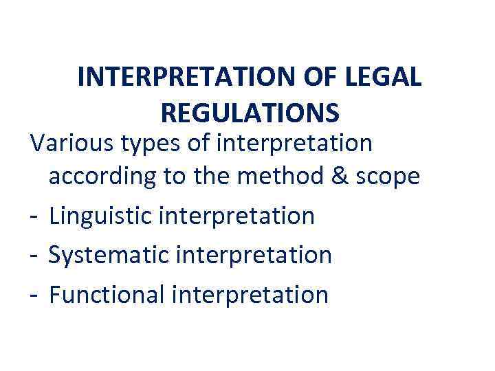 INTERPRETATION OF LEGAL REGULATIONS Various types of interpretation according to the method & scope