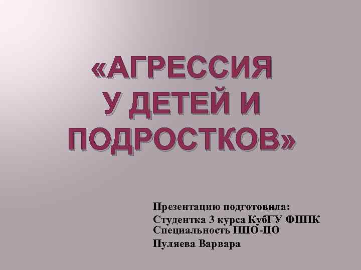  «АГРЕССИЯ У ДЕТЕЙ И ПОДРОСТКОВ» Презентацию подготовила: Студентка 3 курса Куб. ГУ ФППК