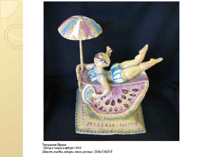 Третьякова Лариса. «Хочу в отпуск и арбуз!» 2013 Шамот, ангобы, глазурь; лепка, роспись 25,