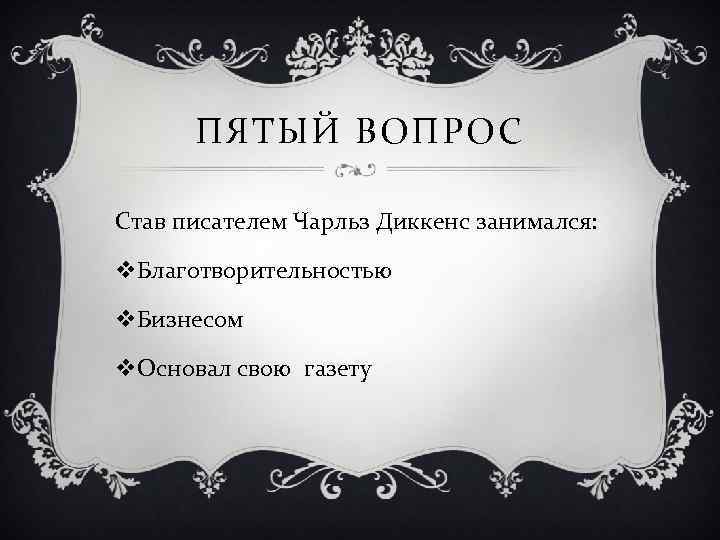 ПЯТЫЙ ВОПРОС Став писателем Чарльз Диккенс занимался: v. Благотворительностью v. Бизнесом v. Основал свою