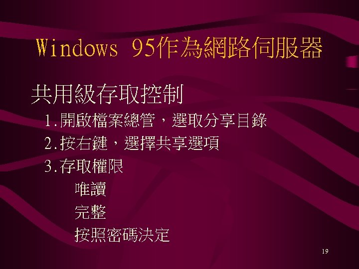 Windows 95作為網路伺服器 共用級存取控制 1. 開啟檔案總管，選取分享目錄 2. 按右鍵，選擇共享選項 3. 存取權限 唯讀 完整 按照密碼決定 19 