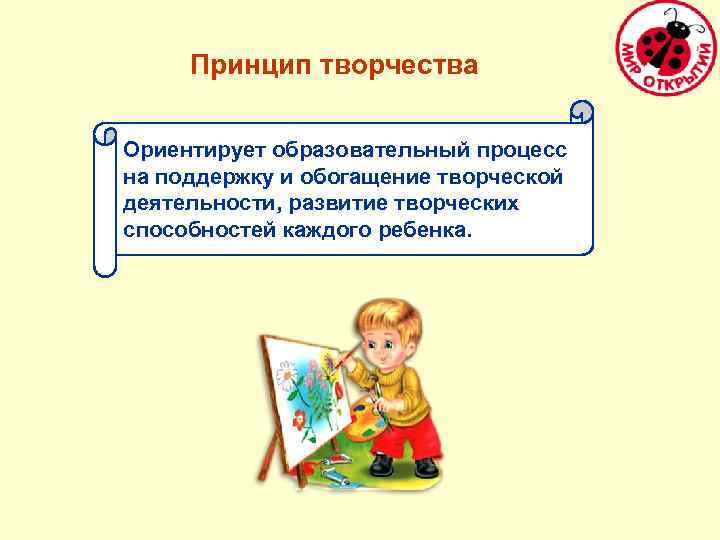 Принцип творчества Ориентирует образовательный процесс на поддержку и обогащение творческой деятельности, развитие творческих способностей