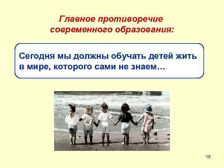 Главное противоречие современного образования: Сегодня мы должны обучать детей жить в мире, которого сами