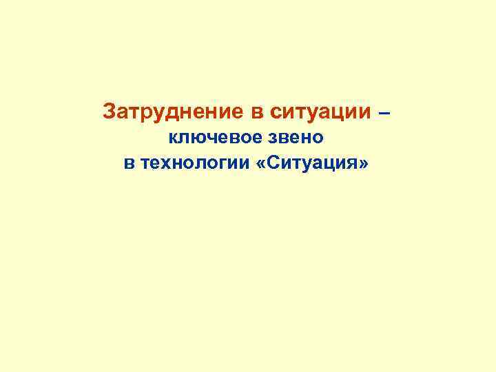  Затруднение в ситуации – ключевое звено в технологии «Ситуация» 