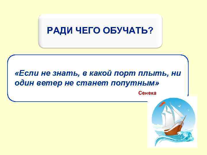 РАДИ ЧЕГО ОБУЧАТЬ? «Если не знать, в какой порт плыть, ни один ветер не