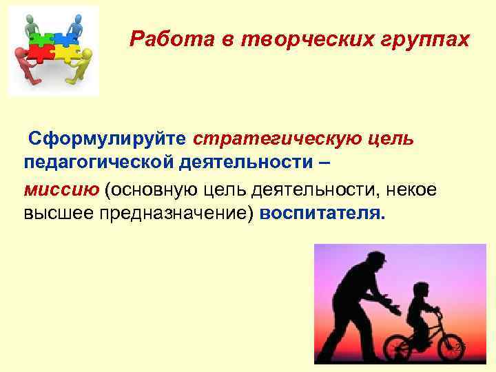 Работа в творческих группах Сформулируйте стратегическую цель педагогической деятельности – миссию (основную цель деятельности,