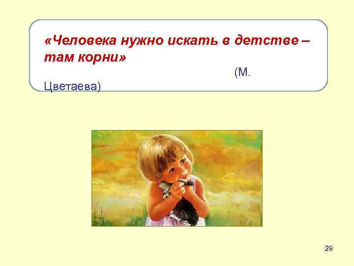  «Человека нужно искать в детстве – там корни» (М. Цветаева) 29 