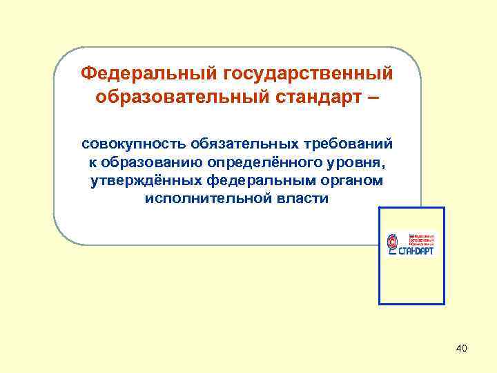 Федеральный государственный образовательный стандарт – совокупность обязательных требований к образованию определённого уровня, утверждённых федеральным